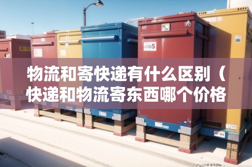 物流和寄快遞有什么區(qū)別(快遞和物流寄東西哪個價格更貴?) 物流和寄快遞有什么區(qū)別(快遞和物流寄東西哪個價格更貴?)