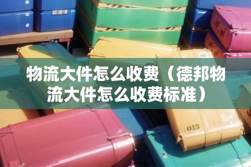 物流大件怎么收費(fèi)（德邦物流大件怎么收費(fèi)標(biāo)準(zhǔn)）