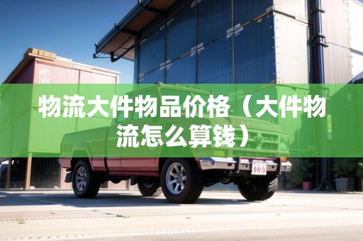 物流大件物品價格（大件物流怎么算錢）