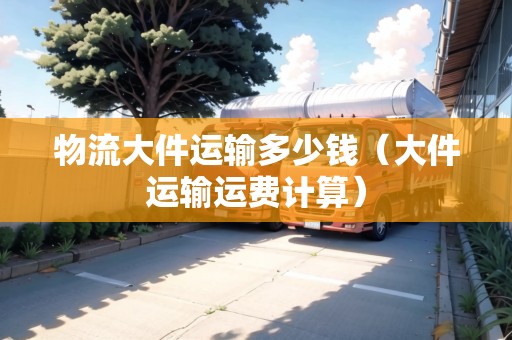 物流大件運(yùn)輸多少錢（大件運(yùn)輸運(yùn)費(fèi)計(jì)算）