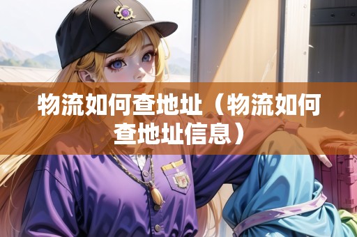 物流如何查地址（物流如何查地址信息）
