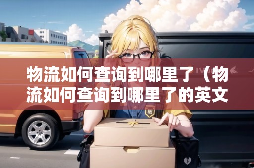 物流如何查詢到哪里了（物流如何查詢到哪里了的英文）