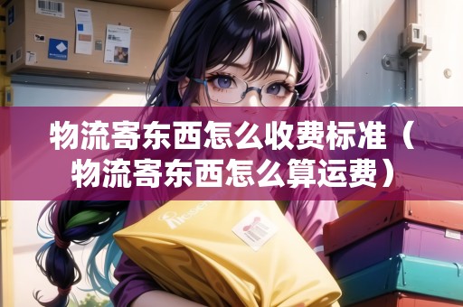 物流寄東西怎么收費標準(物流寄東西怎么算運費) 物流寄東西怎么收費標準(物流寄東西怎么算運費)