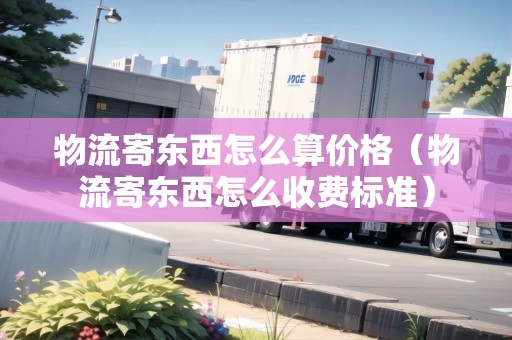 物流寄東西怎么算價格(物流寄東西怎么收費標準) 物流寄東西怎么算價格(物流寄東西怎么收費標準)