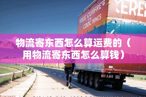 物流寄東西怎么算運(yùn)費(fèi)的(用物流寄東西怎么算錢) 物流寄東西怎么算運(yùn)費(fèi)的(用物流寄東西怎么算錢)