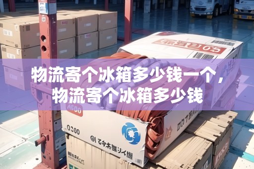物流寄個(gè)冰箱多少錢一個(gè)，物流寄個(gè)冰箱多少錢