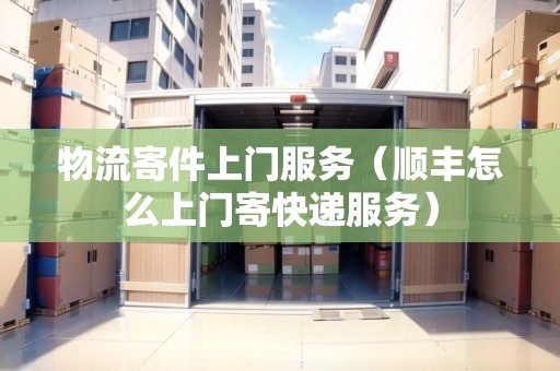 物流寄件上門服務(wù)（順豐怎么上門寄快遞服務(wù)）