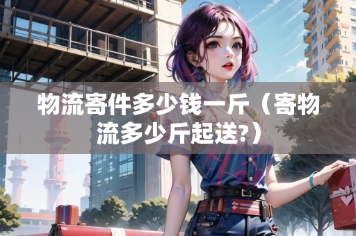 物流寄件多少錢一斤(寄物流多少斤起送?) 物流寄件多少錢一斤(寄物流多少斤起送?)