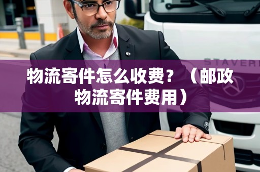 物流寄件怎么收費(fèi)？（郵政物流寄件費(fèi)用）