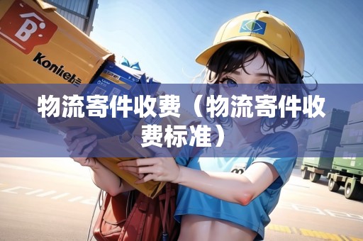 物流寄件收費(fèi)（物流寄件收費(fèi)標(biāo)準(zhǔn)）