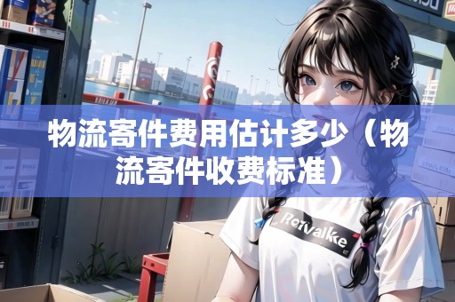 物流寄件費用估計多少(物流寄件收費標準) 物流寄件費用估計多少(物流寄件收費標準)