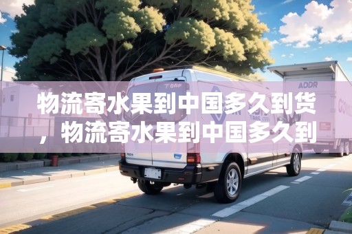 物流寄水果到中國多久到貨，物流寄水果到中國多久到