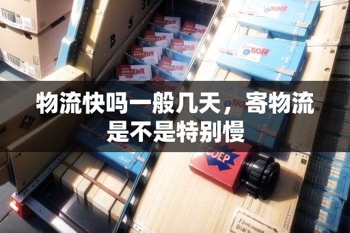 物流快嗎一般幾天，寄物流是不是特別慢