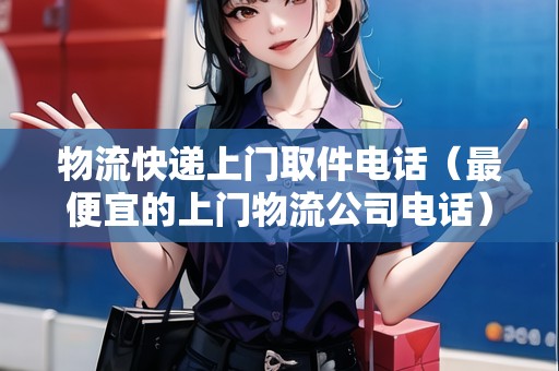 物流快遞上門取件電話(最便宜的上門物流公司電話) 物流快遞上門取件電話(最便宜的上門物流公司電話)