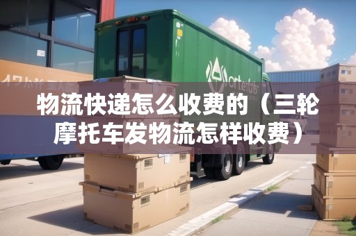 物流快遞怎么收費(fèi)的（三輪摩托車發(fā)物流怎樣收費(fèi)）