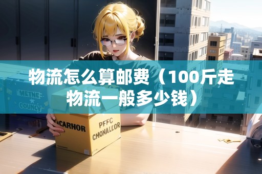 物流怎么算郵費(fèi)（100斤走物流一般多少錢）