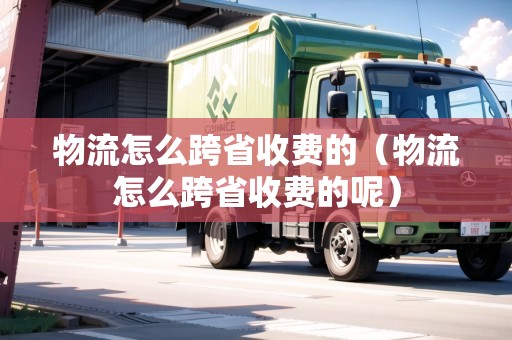 物流怎么跨省收費(fèi)的（物流怎么跨省收費(fèi)的呢）