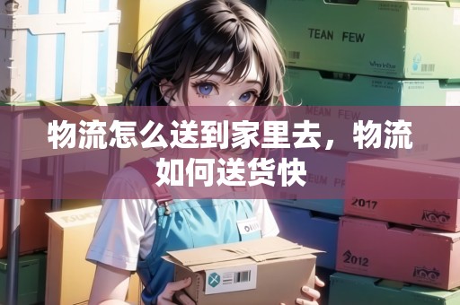 物流怎么送到家里去，物流如何送貨快