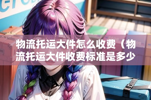 物流托運(yùn)大件怎么收費(fèi)（物流托運(yùn)大件收費(fèi)標(biāo)準(zhǔn)是多少）