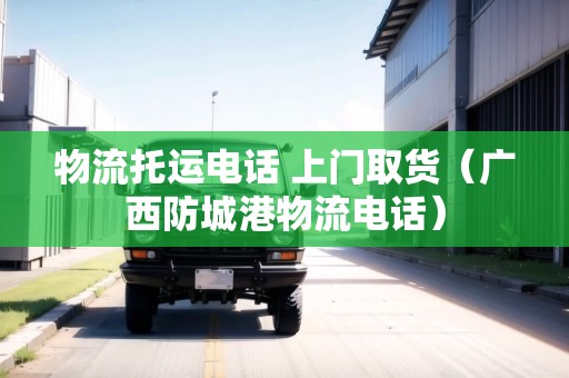 物流托運電話 上門取貨（廣西防城港物流電話）