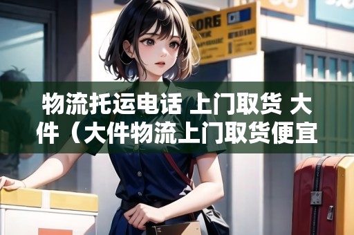 物流托運(yùn)電話 上門取貨 大件(大件物流上門取貨便宜的) 物流托運(yùn)電話 上門取貨 大件(大件物流上門取貨便宜的)