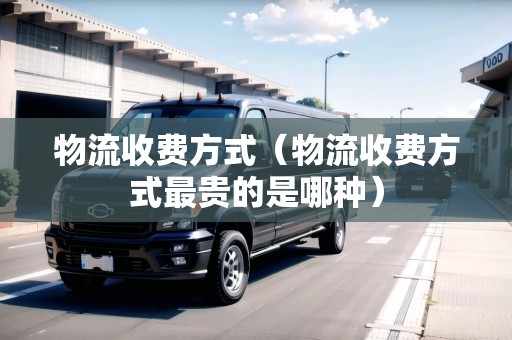 物流收費(fèi)方式（物流收費(fèi)方式最貴的是哪種）