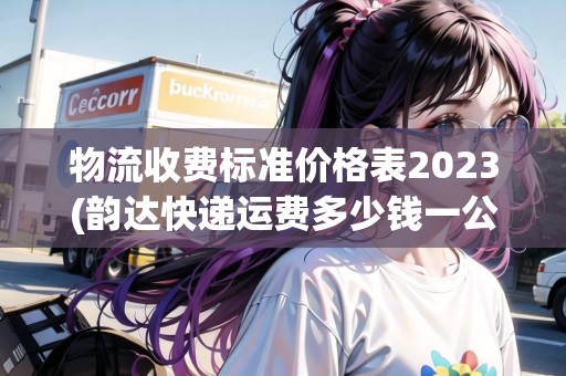 物流收費(fèi)標(biāo)準(zhǔn)價(jià)格表2023(韻達(dá)快遞運(yùn)費(fèi)多少錢一公斤)
