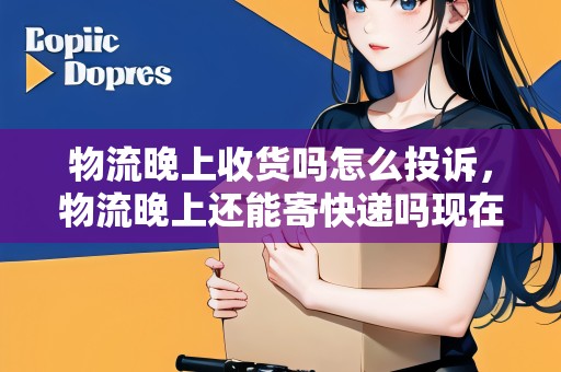 物流晚上收貨嗎怎么投訴，物流晚上還能寄快遞嗎現(xiàn)在