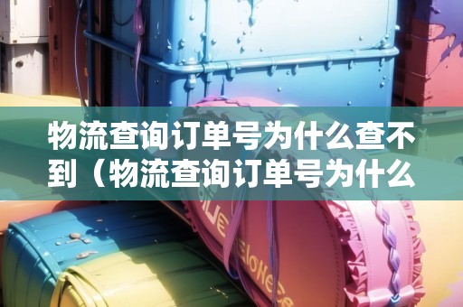 物流查詢訂單號(hào)為什么查不到（物流查詢訂單號(hào)為什么查不到物流信息）