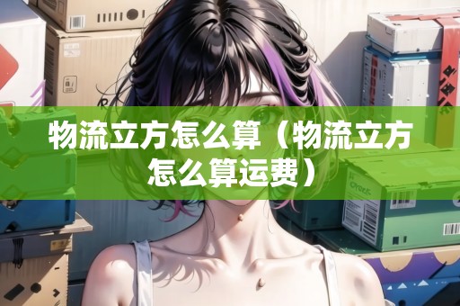 物流立方怎么算（物流立方怎么算運(yùn)費(fèi)）
