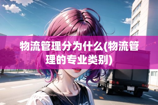 物流管理分為什么(物流管理的專業(yè)類別) 物流管理分為什么(物流管理的專業(yè)類別)