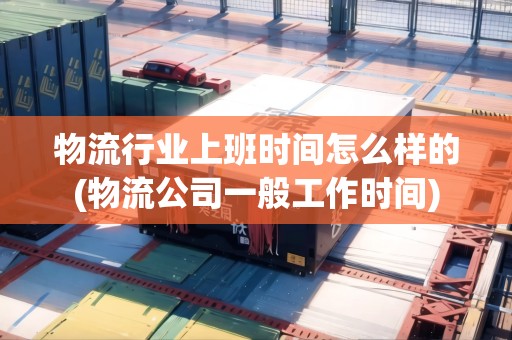 物流行業(yè)上班時間怎么樣的(物流公司一般工作時間) 物流行業(yè)上班時間怎么樣的(物流公司一般工作時間)
