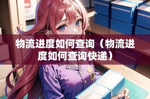 物流進(jìn)度如何查詢（物流進(jìn)度如何查詢快遞）
