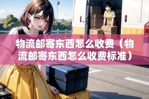 物流郵寄東西怎么收費(fèi)（物流郵寄東西怎么收費(fèi)標(biāo)準(zhǔn)）