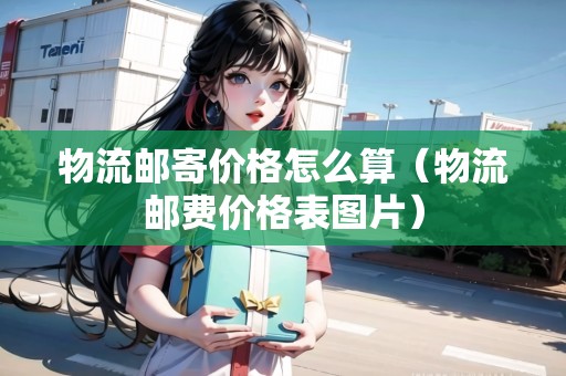 物流郵寄價(jià)格怎么算(物流郵費(fèi)價(jià)格表圖片) 物流郵寄價(jià)格怎么算(物流郵費(fèi)價(jià)格表圖片)