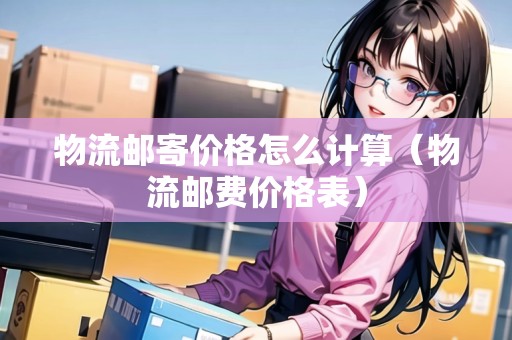 物流郵寄價(jià)格怎么計(jì)算（物流郵費(fèi)價(jià)格表）