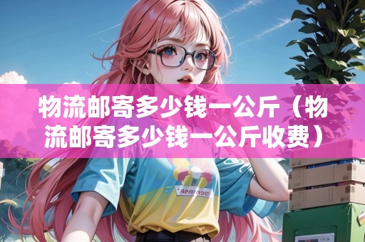 物流郵寄多少錢一公斤(物流郵寄多少錢一公斤收費(fèi)) 物流郵寄多少錢一公斤(物流郵寄多少錢一公斤收費(fèi))