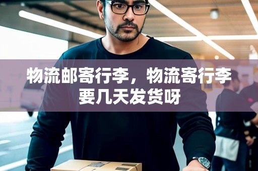 物流郵寄行李，物流寄行李要幾天發(fā)貨呀