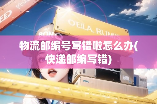 物流郵編號寫錯啦怎么辦(快遞郵編寫錯)