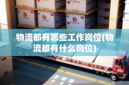 物流都有哪些工作崗位(物流都有什么崗位)