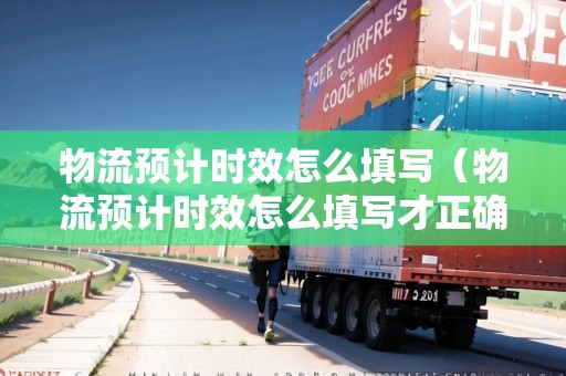 物流預(yù)計時效怎么填寫（物流預(yù)計時效怎么填寫才正確）