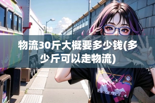 物流30斤大概要多少錢(多少斤可以走物流)