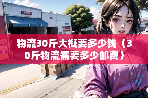 物流30斤大概要多少錢(qián)(30斤物流需要多少郵費(fèi)) 物流30斤大概要多少錢(qián)(30斤物流需要多少郵費(fèi))