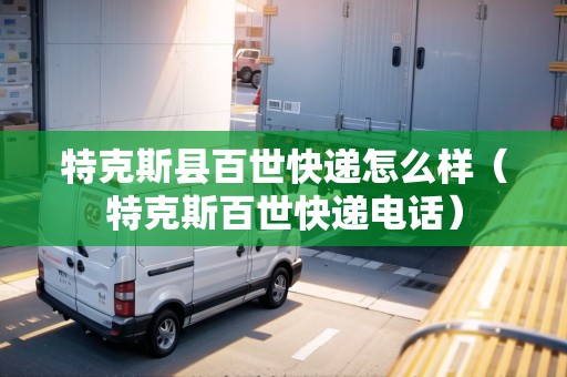 特克斯縣百世快遞怎么樣（特克斯百世快遞電話）