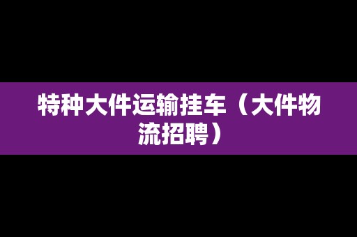 特種大件運(yùn)輸掛車（大件物流招聘）