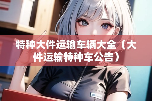 特種大件運輸車輛大全（大件運輸特種車公告）
