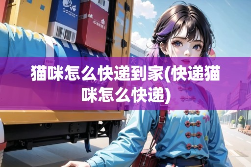 貓咪怎么快遞到家(快遞貓咪怎么快遞) 貓咪怎么快遞到家(快遞貓咪怎么快遞)