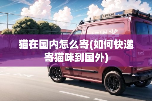 貓?jiān)趪?guó)內(nèi)怎么寄(如何快遞寄貓咪到國(guó)外) 貓?jiān)趪?guó)內(nèi)怎么寄(如何快遞寄貓咪到國(guó)外)