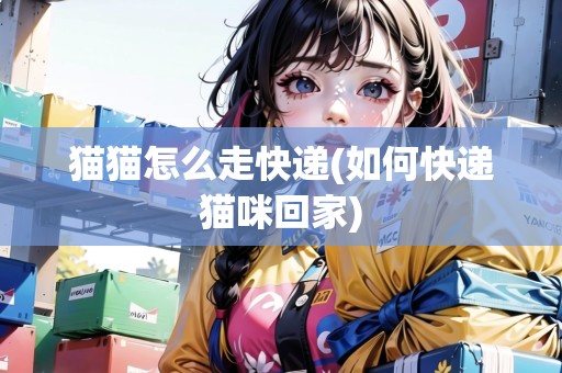 貓貓?jiān)趺醋呖爝f(如何快遞貓咪回家)