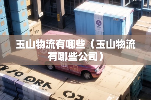 玉山物流有哪些（玉山物流有哪些公司）